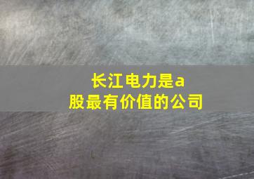 长江电力是a 股最有价值的公司